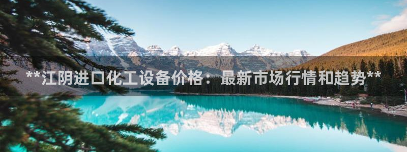 新航娱乐app手机版特色功能介绍在哪：**江阴进口