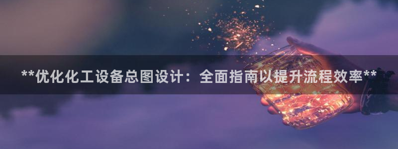 新航娱乐集团最新消息今天：**优化化工设备总图设计：全面指南
