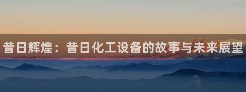 新航娱乐背后的老板是谁：昔日辉煌：昔日化工设备的故事与未来展