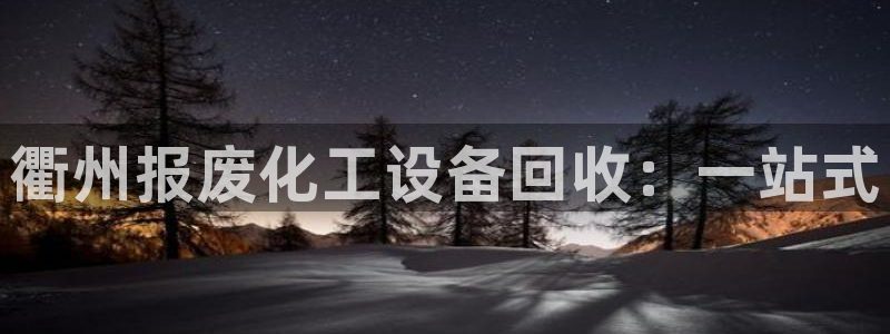 新航娱乐集团最新消息：衢州报废化工设备回收：一站式